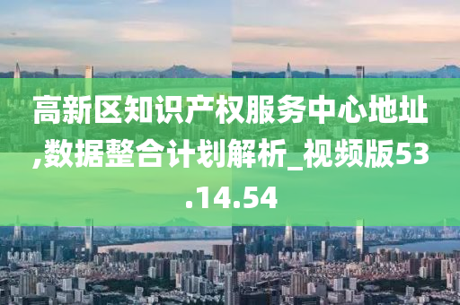 高新区知识产权服务中心地址,数据整合计划解析_视频版53.14.54