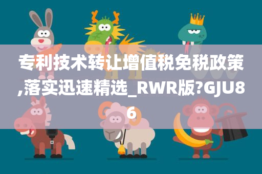 专利技术转让增值税免税政策,落实迅速精选_RWR版?GJU86