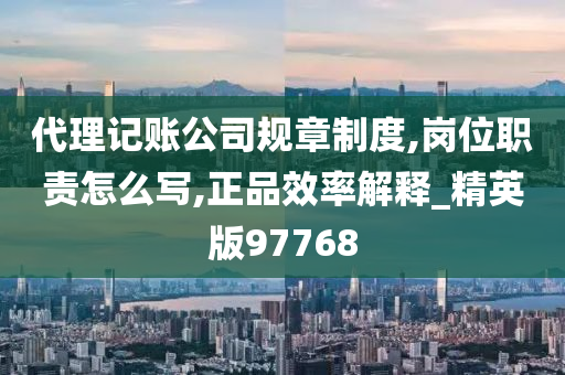 代理记账公司规章制度,岗位职责怎么写,正品效率解释_精英版97768