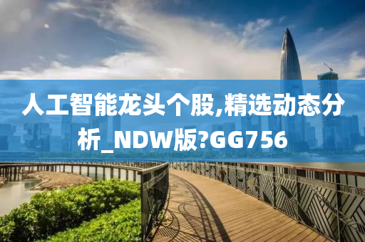 人工智能龙头个股,精选动态分析_NDW版?GG756