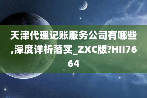 天津代理记账服务公司有哪些,深度详析落实_ZXC版?HII7664