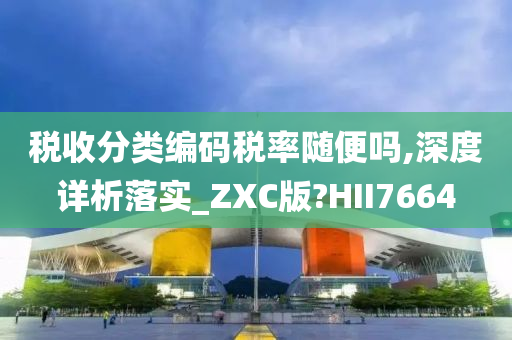 税收分类编码税率随便吗,深度详析落实_ZXC版?HII7664