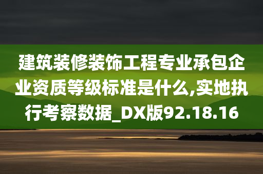 建筑装修装饰工程专业承包企业资质等级标准是什么,实地执行考察数据_DX版92.18.16