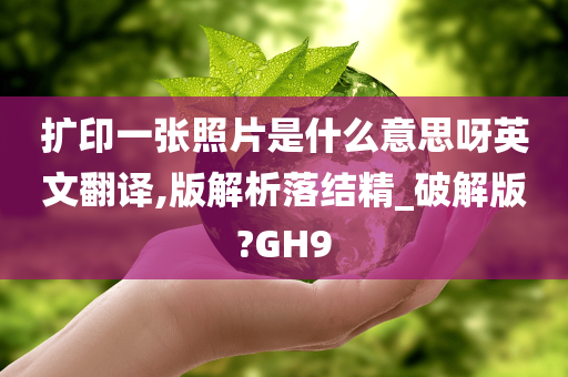 扩印一张照片是什么意思呀英文翻译,版解析落结精_破解版?GH9