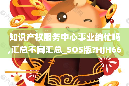 知识产权服务中心事业编忙吗,汇总不同汇总_SOS版?HJH66