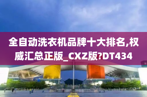 全自动洗衣机品牌十大排名,权威汇总正版_CXZ版?DT434