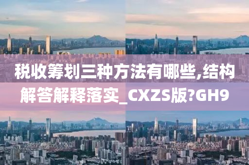 税收筹划三种方法有哪些,结构解答解释落实_CXZS版?GH9