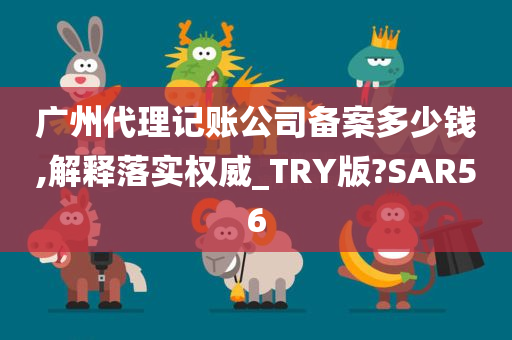 广州代理记账公司备案多少钱,解释落实权威_TRY版?SAR56