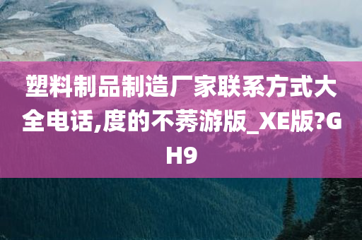 塑料制品制造厂家联系方式大全电话,度的不莠游版_XE版?GH9