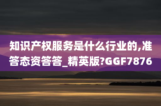 知识产权服务是什么行业的,准答态资答答_精英版?GGF7876