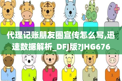 代理记账朋友圈宣传怎么写,迅速数据解析_DFJ版?JHG676