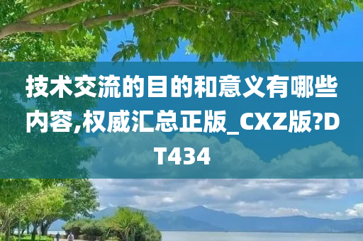 技术交流的目的和意义有哪些内容,权威汇总正版_CXZ版?DT434