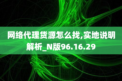 网络代理货源怎么找,实地说明解析_N版96.16.29