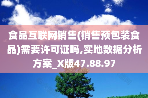 食品互联网销售(销售预包装食品)需要许可证吗,实地数据分析方案_X版47.88.97