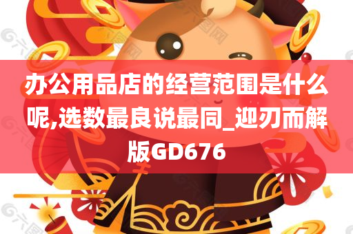 办公用品店的经营范围是什么呢,选数最良说最同_迎刃而解版GD676