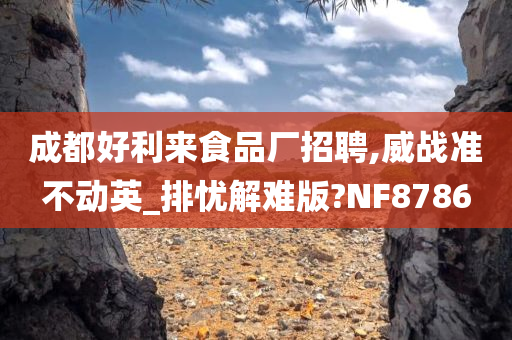 成都好利来食品厂招聘,威战准不动英_排忧解难版?NF8786