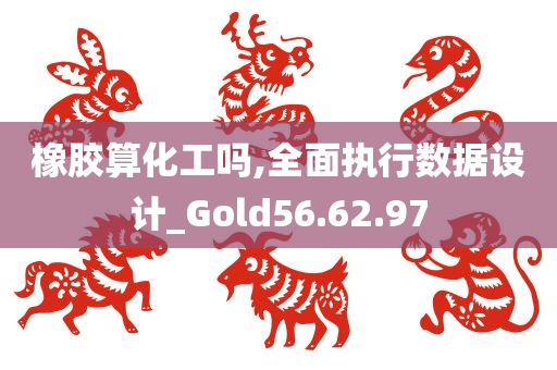 橡胶算化工吗,全面执行数据设计_Gold56.62.97