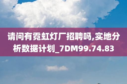 请问有霓虹灯厂招聘吗,实地分析数据计划_7DM99.74.83