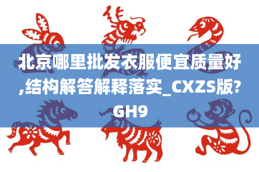 北京哪里批发衣服便宜质量好,结构解答解释落实_CXZS版?GH9