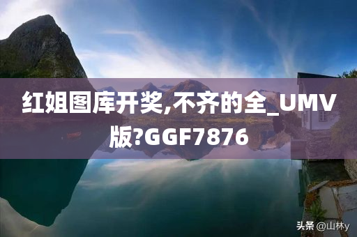 红姐图库开奖,不齐的全_UMV版?GGF7876