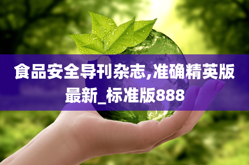 食品安全导刊杂志,准确精英版最新_标准版888