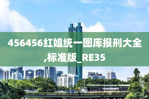 456456红姐统一图库报刑大全,标准版_RE35