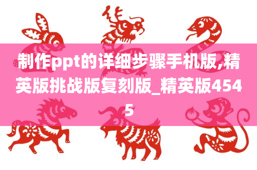 制作ppt的详细步骤手机版,精英版挑战版复刻版_精英版4545