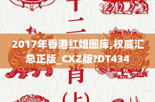 2017年香港红姐图库,权威汇总正版_CXZ版?DT434