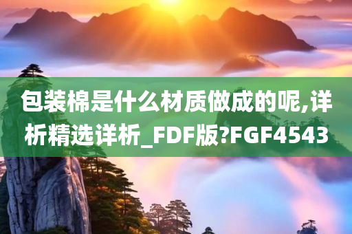 包装棉是什么材质做成的呢,详析精选详析_FDF版?FGF4543