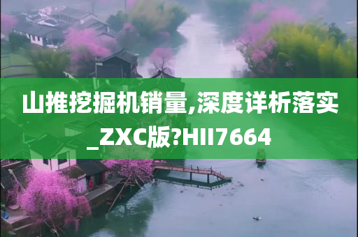 山推挖掘机销量,深度详析落实_ZXC版?HII7664