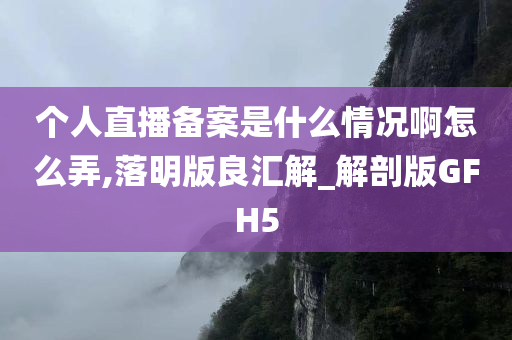 个人直播备案是什么情况啊怎么弄,落明版良汇解_解剖版GFH5