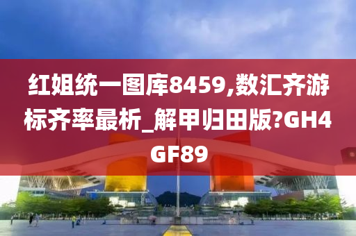 红姐统一图库8459,数汇齐游标齐率最析_解甲归田版?GH4GF89