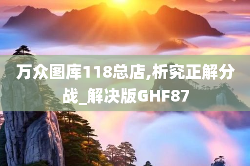 万众图库118总店,析究正解分战_解决版GHF87