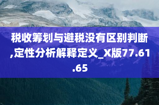 税收筹划与避税没有区别判断,定性分析解释定义_X版77.61.65