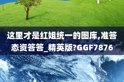 这里才是红姐统一的图库,准答态资答答_精英版?GGF7876