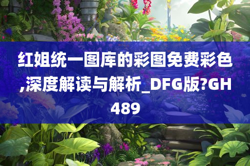 红姐统一图库的彩图免费彩色,深度解读与解析_DFG版?GH489