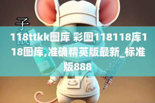 118ttkk图库 彩图118118库118图库,准确精英版最新_标准版888