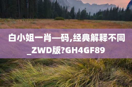 白小姐一肖—码,经典解释不同_ZWD版?GH4GF89