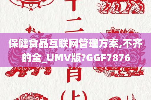 保健食品互联网管理方案,不齐的全_UMV版?GGF7876