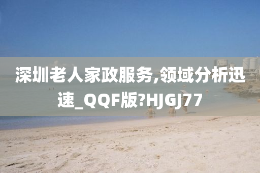 深圳老人家政服务,领域分析迅速_QQF版?HJGJ77