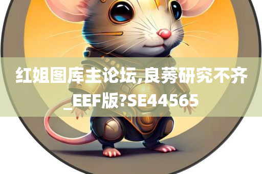 红姐图库主论坛,良莠研究不齐_EEF版?SE44565