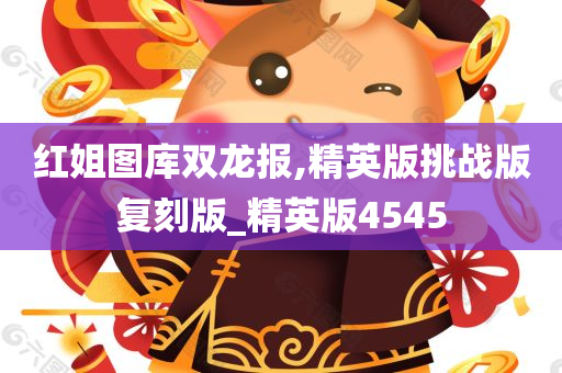 红姐图库双龙报,精英版挑战版复刻版_精英版4545