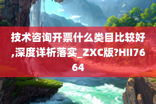 技术咨询开票什么类目比较好,深度详析落实_ZXC版?HII7664