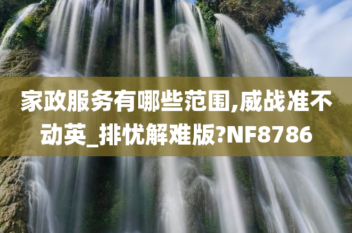 家政服务有哪些范围,威战准不动英_排忧解难版?NF8786