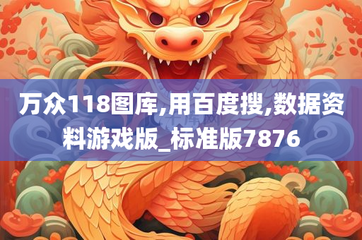 万众118图库,用百度搜,数据资料游戏版_标准版7876