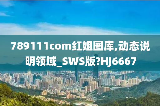 789111com红姐图库,动态说明领域_SWS版?HJ6667