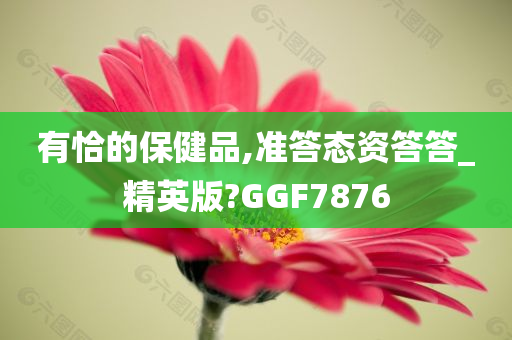 有恰的保健品,准答态资答答_精英版?GGF7876