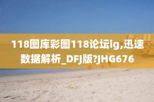 118图库彩图118论坛ig,迅速数据解析_DFJ版?JHG676