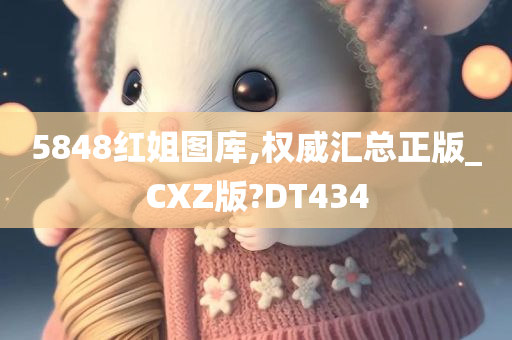 5848红姐图库,权威汇总正版_CXZ版?DT434