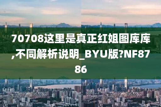 70708这里是真正红姐图库库,不同解析说明_BYU版?NF8786